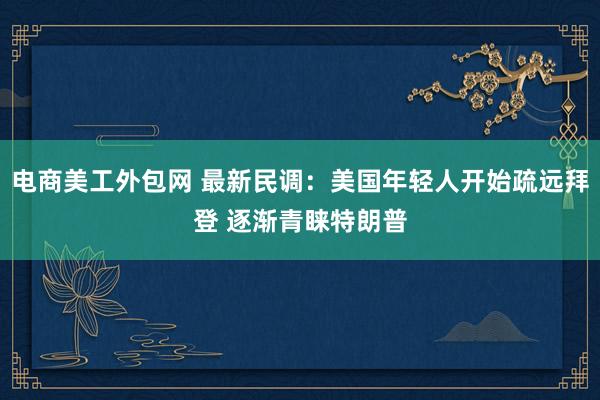 电商美工外包网 最新民调：美国年轻人开始疏远拜登 逐渐青睐特朗普