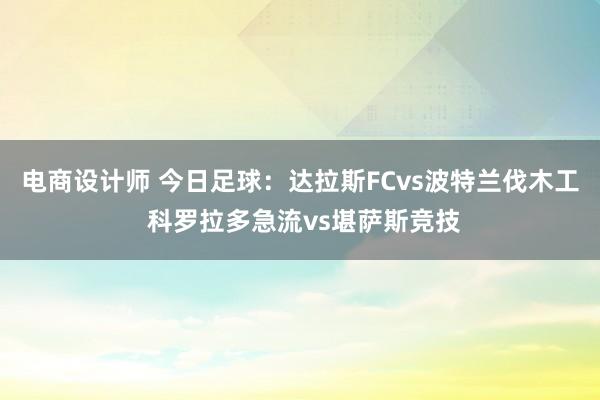 电商设计师 今日足球：达拉斯FCvs波特兰伐木工 科罗拉多急流vs堪萨斯竞技