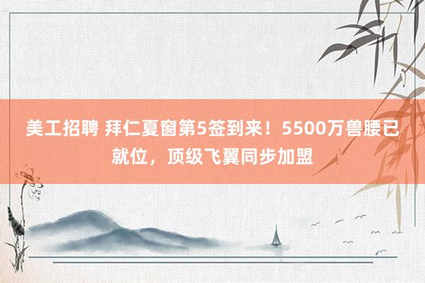 美工招聘 拜仁夏窗第5签到来！5500万兽腰已就位，顶级飞翼同步加盟