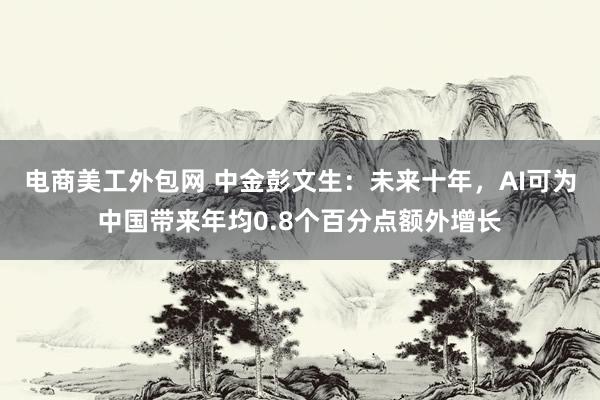 电商美工外包网 中金彭文生：未来十年，AI可为中国带来年均0.8个百分点额外增长