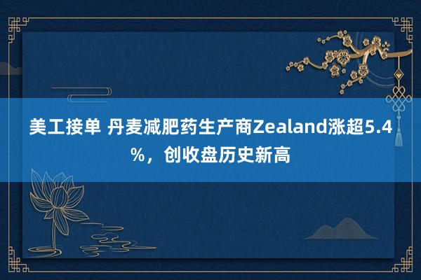 美工接单 丹麦减肥药生产商Zealand涨超5.4%，创收盘历史新高