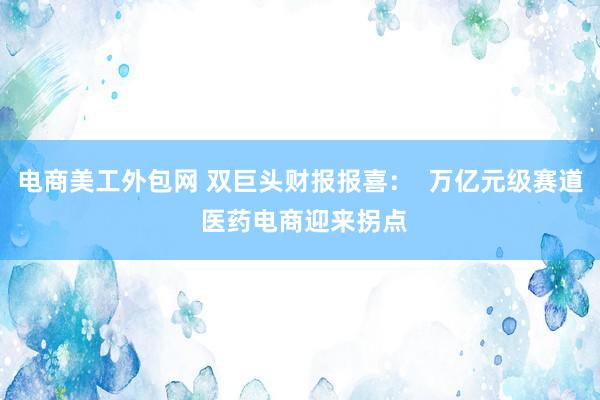 电商美工外包网 双巨头财报报喜：  万亿元级赛道 医药电商迎来拐点