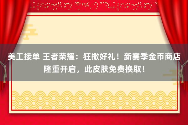 美工接单 王者荣耀：狂撒好礼！新赛季金币商店隆重开启，此皮肤免费换取！