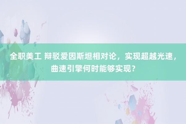 全职美工 辩驳爱因斯坦相对论，实现超越光速，曲速引擎何时能够实现？