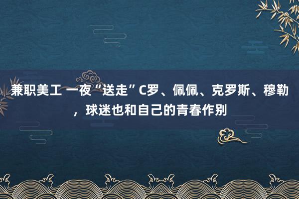 兼职美工 一夜“送走”C罗、佩佩、克罗斯、穆勒，球迷也和自己的青春作别