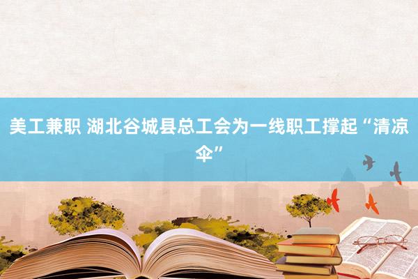 美工兼职 湖北谷城县总工会为一线职工撑起“清凉伞”