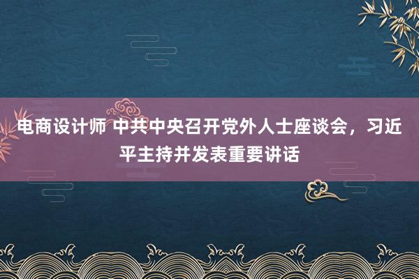 电商设计师 中共中央召开党外人士座谈会，习近平主持并发表重要讲话