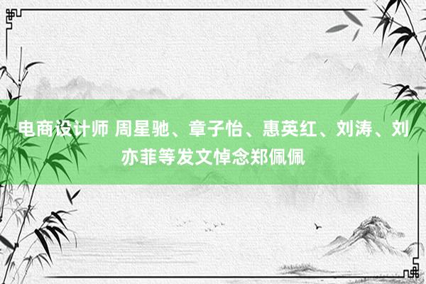 电商设计师 周星驰、章子怡、惠英红、刘涛、刘亦菲等发文悼念郑佩佩