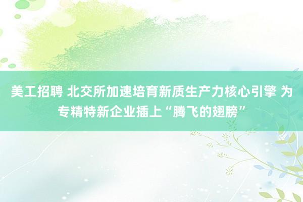 美工招聘 北交所加速培育新质生产力核心引擎 为专精特新企业插上“腾飞的翅膀”