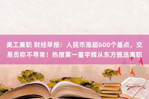 美工兼职 财经早报：人民币涨超600个基点，交易员称不寻常！热搜第一董宇辉从东方甄选离职