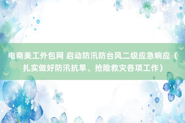 电商美工外包网 启动防汛防台风二级应急响应（扎实做好防汛抗旱、抢险救灾各项工作）