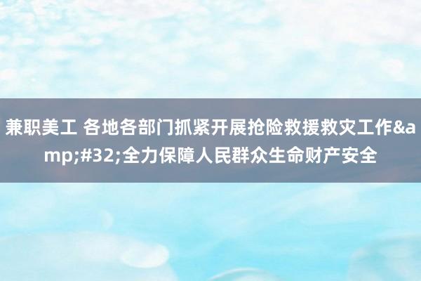 兼职美工 各地各部门抓紧开展抢险救援救灾工作&#32;全力保障人民群众生命财产安全