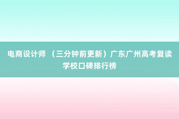 电商设计师 （三分钟前更新）广东广州高考复读学校口碑排行榜