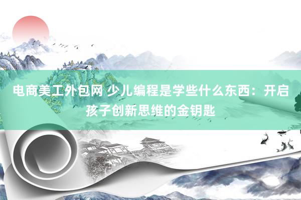 电商美工外包网 少儿编程是学些什么东西：开启孩子创新思维的金钥匙