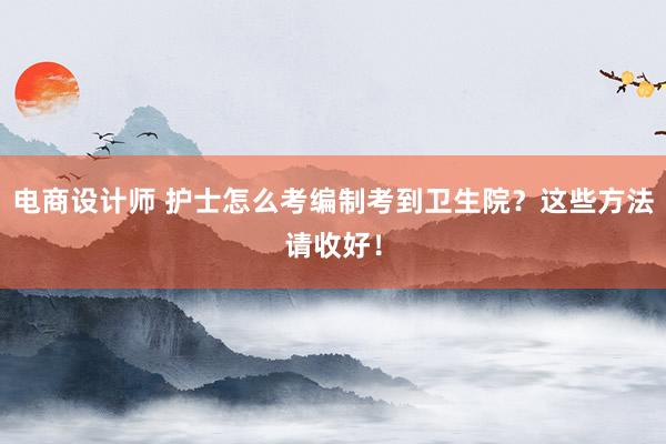 电商设计师 护士怎么考编制考到卫生院？这些方法请收好！