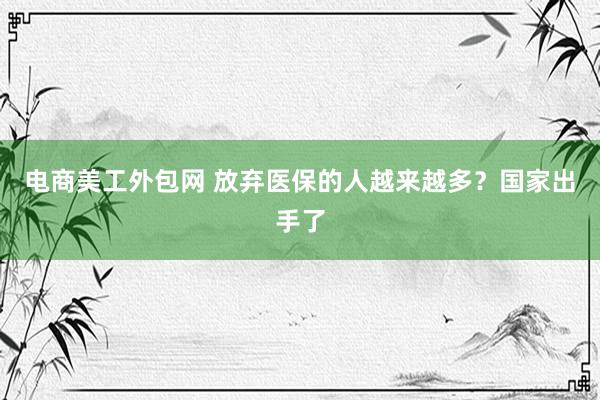 电商美工外包网 放弃医保的人越来越多？国家出手了