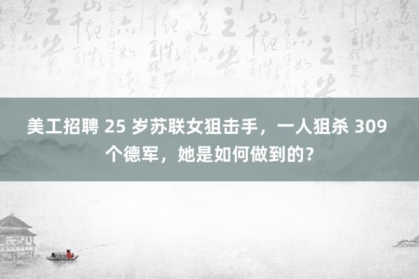 美工招聘 25 岁苏联女狙击手，一人狙杀 309 个德军，她是如何做到的？