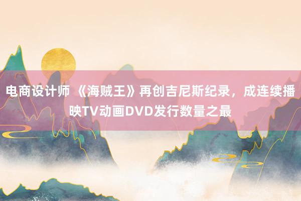 电商设计师 《海贼王》再创吉尼斯纪录，成连续播映TV动画DVD发行数量之最