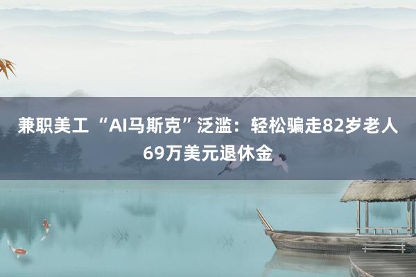 兼职美工 “AI马斯克”泛滥：轻松骗走82岁老人69万美元退休金