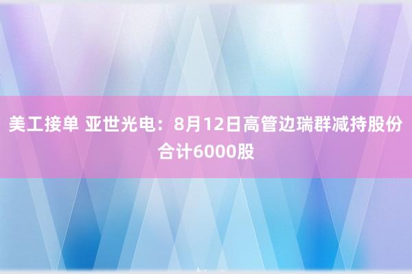 美工接单 亚世光电：8月12日高管边瑞群减持股份合计6000股