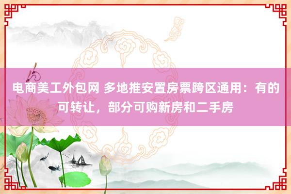 电商美工外包网 多地推安置房票跨区通用：有的可转让，部分可购新房和二手房