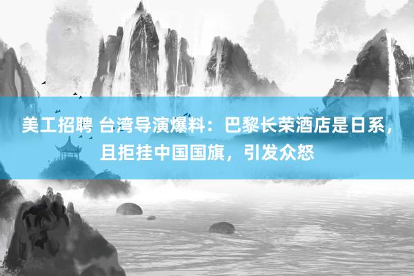 美工招聘 台湾导演爆料：巴黎长荣酒店是日系，且拒挂中国国旗，引发众怒