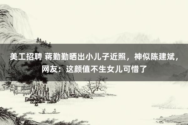 美工招聘 蒋勤勤晒出小儿子近照，神似陈建斌，网友：这颜值不生女儿可惜了