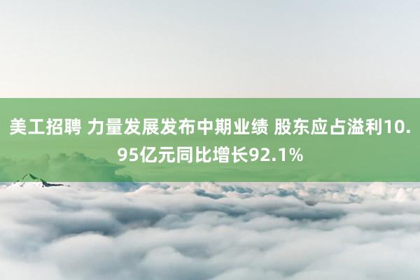 美工招聘 力量发展发布中期业绩 股东应占溢利10.95亿元同比增长92.1%