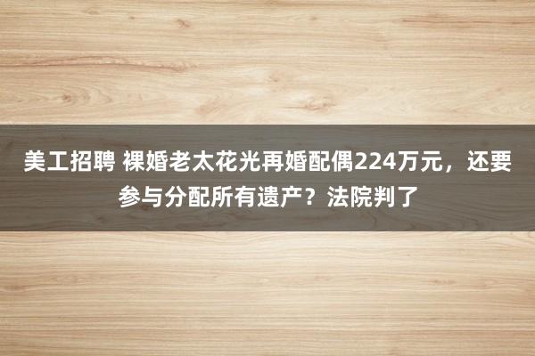 美工招聘 裸婚老太花光再婚配偶224万元，还要参与分配所有遗产？法院判了