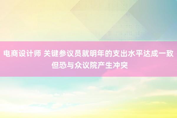 电商设计师 关键参议员就明年的支出水平达成一致 但恐与众议院产生冲突