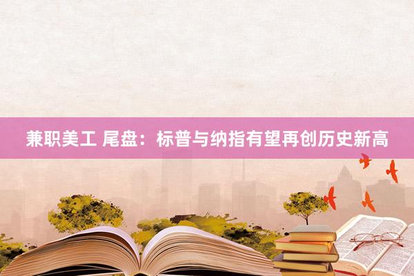 兼职美工 尾盘：标普与纳指有望再创历史新高