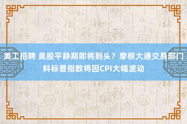 美工招聘 美股平静期即将到头？摩根大通交易部门料标普指数将因CPI大幅波动