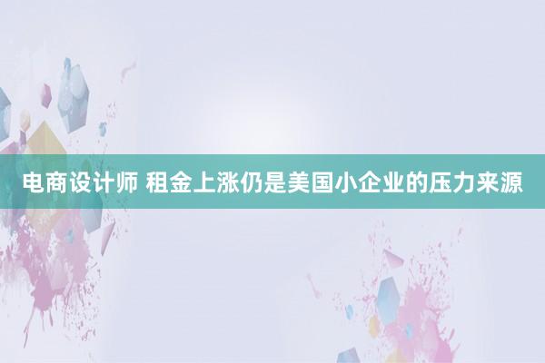 电商设计师 租金上涨仍是美国小企业的压力来源