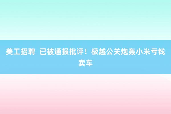 美工招聘  已被通报批评！极越公关炮轰小米亏钱卖车