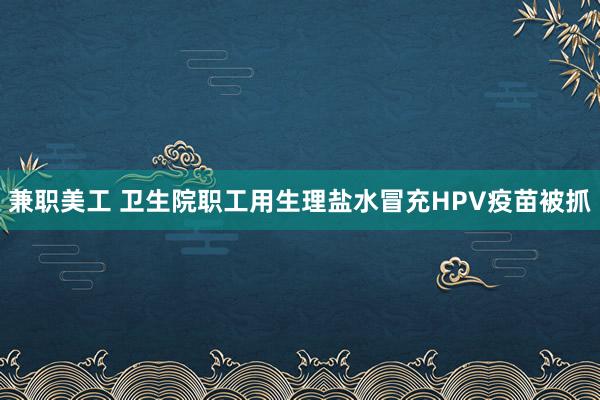 兼职美工 卫生院职工用生理盐水冒充HPV疫苗被抓