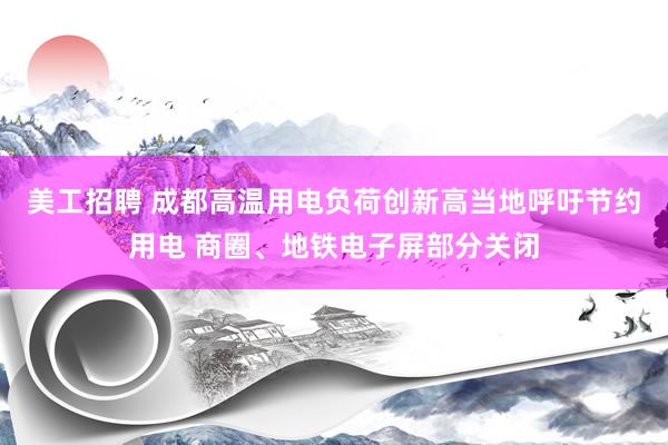 美工招聘 成都高温用电负荷创新高当地呼吁节约用电 商圈、地铁电子屏部分关闭