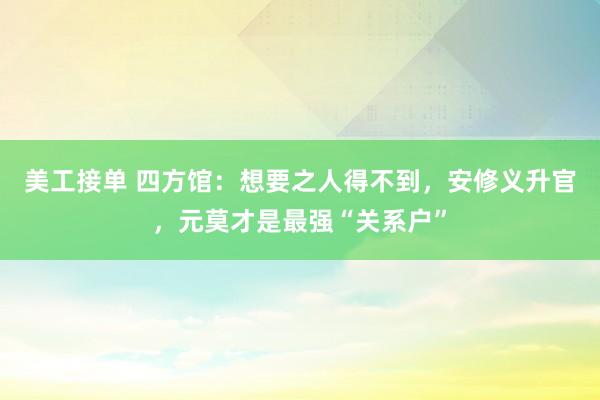 美工接单 四方馆：想要之人得不到，安修义升官，元莫才是最强“关系户”