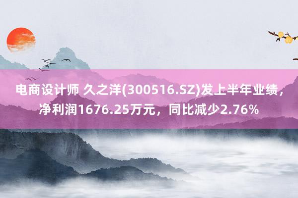 电商设计师 久之洋(300516.SZ)发上半年业绩，净利润1676.25万元，同比减少2.76%