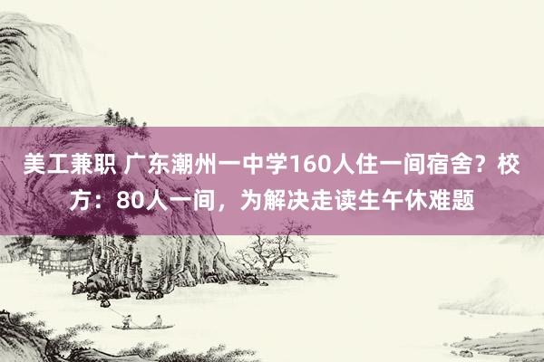 美工兼职 广东潮州一中学160人住一间宿舍？校方：80人一间，为解决走读生午休难题