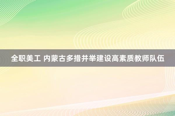 全职美工 内蒙古多措并举建设高素质教师队伍